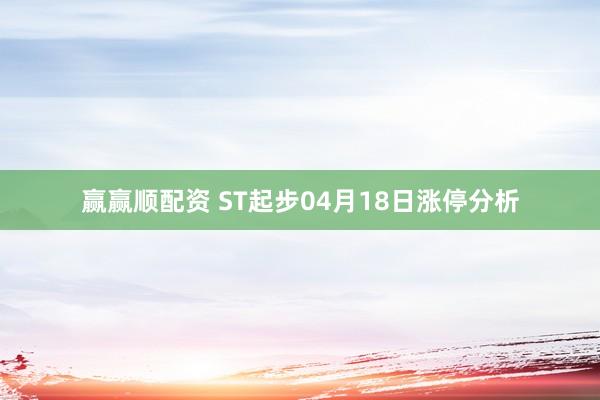赢赢顺配资 ST起步04月18日涨停分析