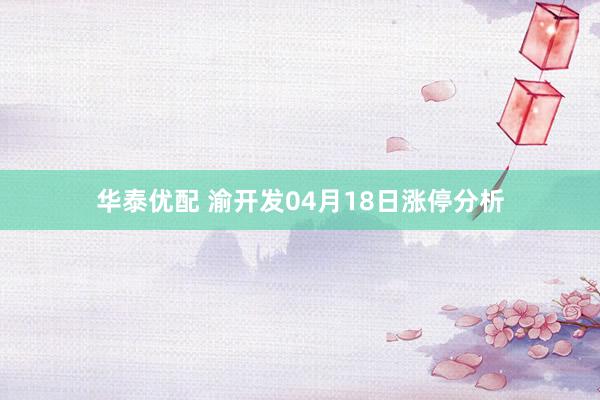 华泰优配 渝开发04月18日涨停分析