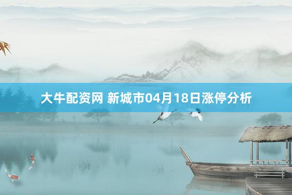 大牛配资网 新城市04月18日涨停分析