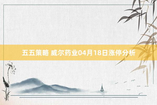 五五策略 威尔药业04月18日涨停分析
