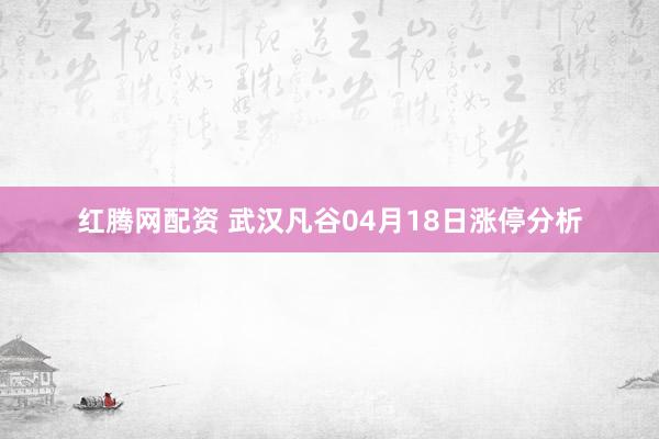 红腾网配资 武汉凡谷04月18日涨停分析