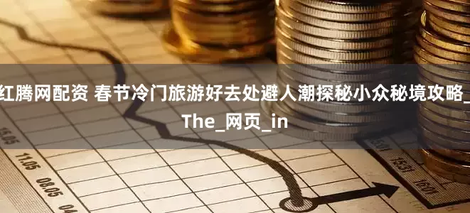 红腾网配资 春节冷门旅游好去处避人潮探秘小众秘境攻略_The_网页_in