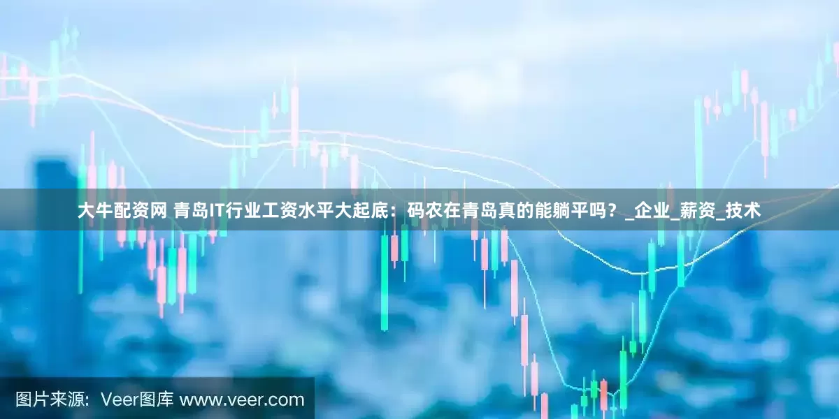 大牛配资网 青岛IT行业工资水平大起底：码农在青岛真的能躺平吗？_企业_薪资_技术