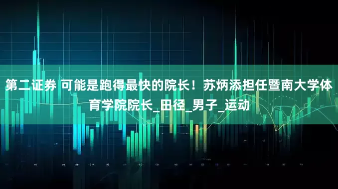 第二证券 可能是跑得最快的院长！苏炳添担任暨南大学体育学院院长_田径_男子_运动