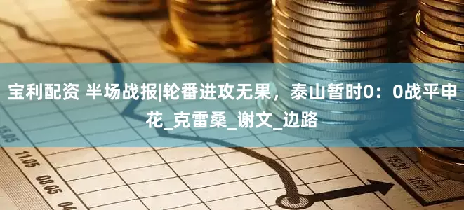宝利配资 半场战报|轮番进攻无果，泰山暂时0：0战平申花_克雷桑_谢文_边路