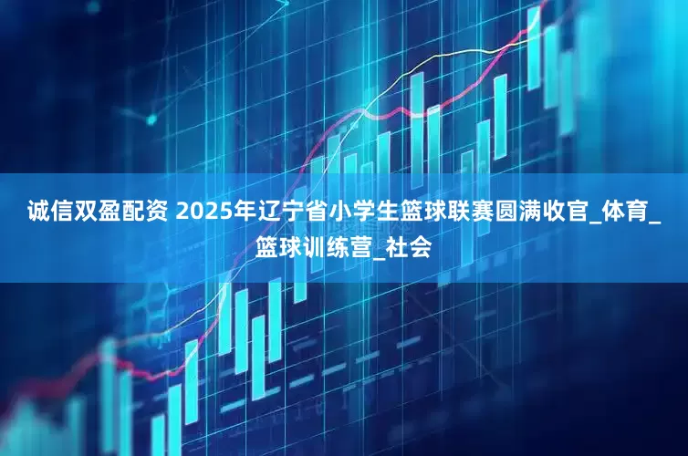 诚信双盈配资 2025年辽宁省小学生篮球联赛圆满收官_体育_篮球训练营_社会