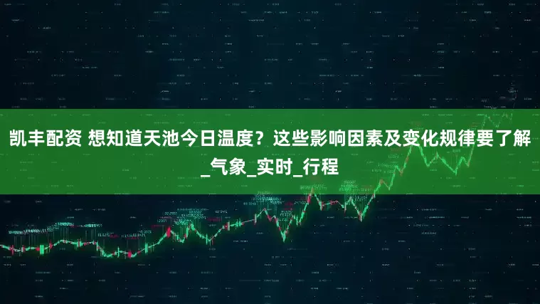 凯丰配资 想知道天池今日温度？这些影响因素及变化规律要了解_气象_实时_行程