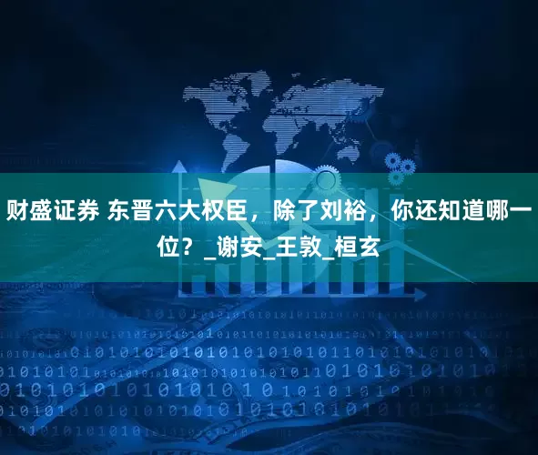 财盛证券 东晋六大权臣，除了刘裕，你还知道哪一位？_谢安_王敦_桓玄