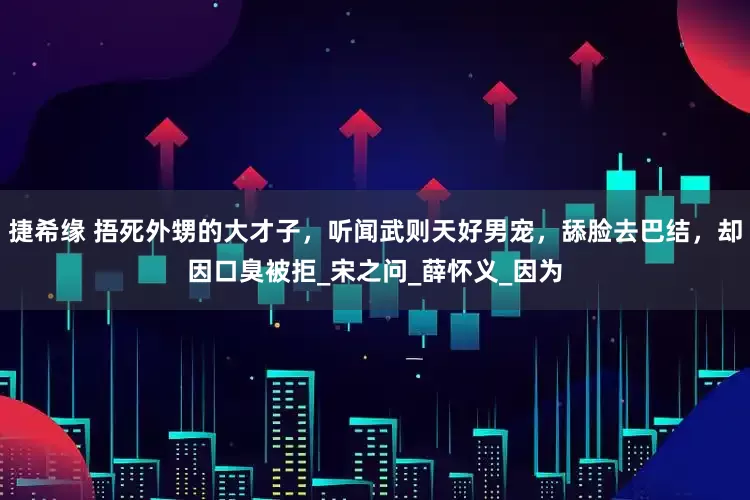 捷希缘 捂死外甥的大才子，听闻武则天好男宠，舔脸去巴结，却因口臭被拒_宋之问_薛怀义_因为