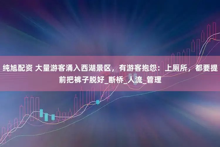 纯旭配资 大量游客涌入西湖景区，有游客抱怨：上厕所，都要提前把裤子脱好_断桥_人流_管理