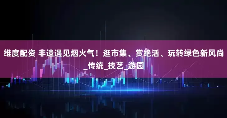 维度配资 非遗遇见烟火气！逛市集、赏绝活、玩转绿色新风尚_传统_技艺_游园