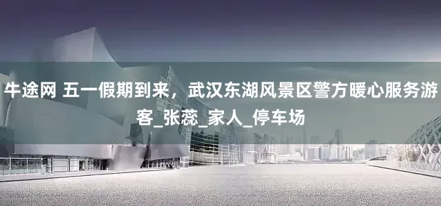 牛途网 五一假期到来，武汉东湖风景区警方暖心服务游客_张蕊_家人_停车场