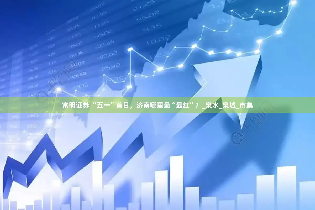 富明证券 “五一”首日，济南哪里最“最红”？_泉水_泉城_市集