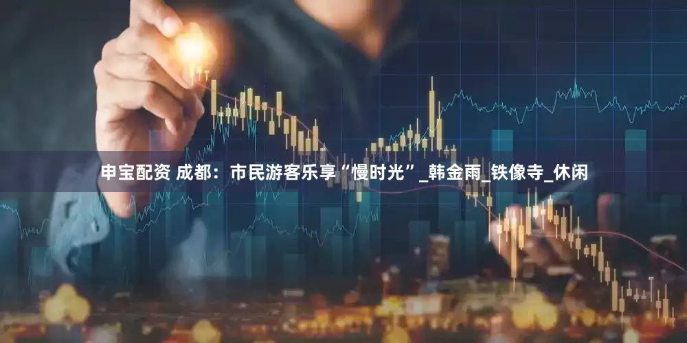 申宝配资 成都：市民游客乐享“慢时光”_韩金雨_铁像寺_休闲