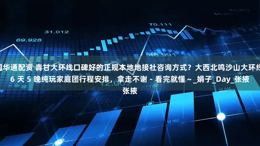 国华通配资 青甘大环线口碑好的正规本地地接社咨询方式？大西北鸣沙山大环线 6 天 5 晚纯玩家庭团行程安排，拿走不谢 - 看完就懂～_娟子_Day_张掖
