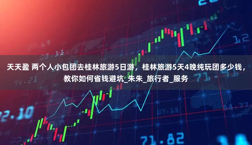 天天盈 两个人小包团去桂林旅游5日游，桂林旅游5天4晚纯玩团多少钱，教你如何省钱避坑_朱朱_旅行者_服务
