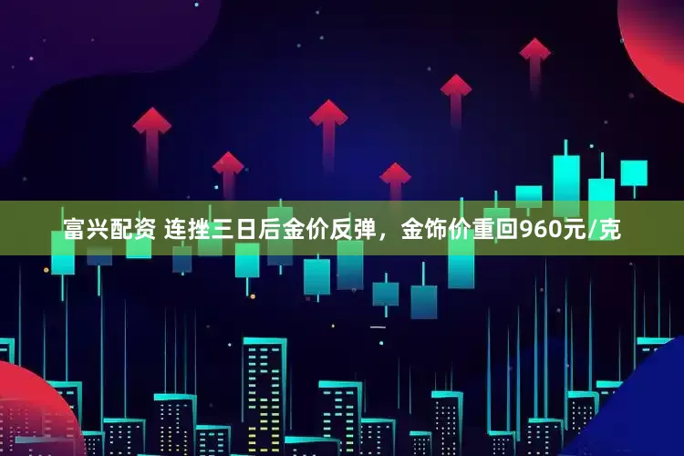 富兴配资 连挫三日后金价反弹，金饰价重回960元/克