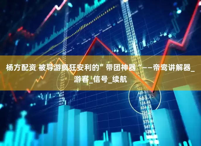 杨方配资 被导游疯狂安利的”带团神器“——帝鸾讲解器_游客_信号_续航