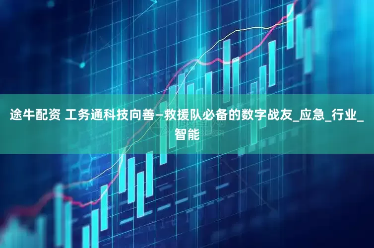 途牛配资 工务通科技向善—救援队必备的数字战友_应急_行业_智能