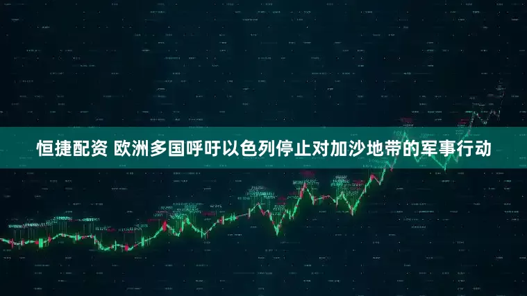 恒捷配资 欧洲多国呼吁以色列停止对加沙地带的军事行动