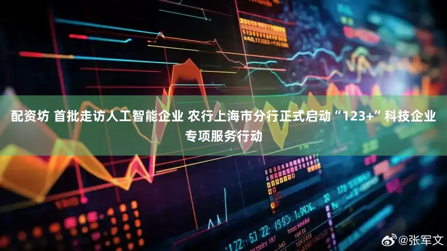 配资坊 首批走访人工智能企业 农行上海市分行正式启动“123+”科技企业专项服务行动