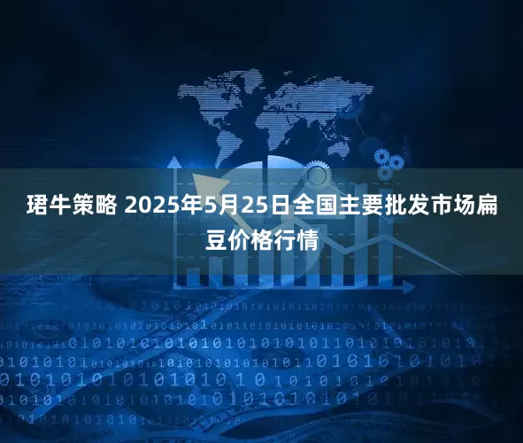 珺牛策略 2025年5月25日全国主要批发市场扁豆价格行情