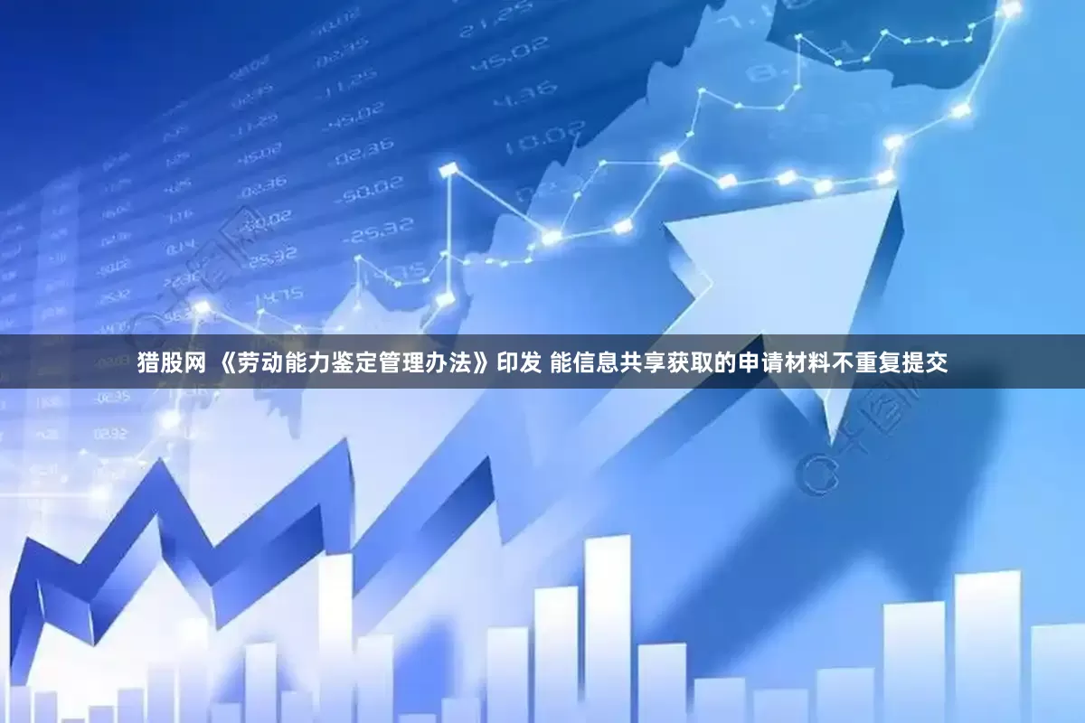 猎股网 《劳动能力鉴定管理办法》印发 能信息共享获取的申请材料不重复提交