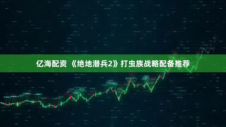 亿海配资 《绝地潜兵2》打虫族战略配备推荐