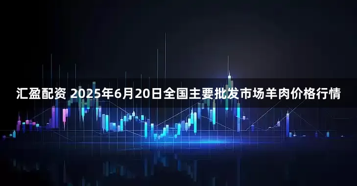 汇盈配资 2025年6月20日全国主要批发市场羊肉价格行情