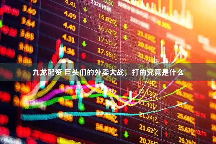 九龙配资 巨头们的外卖大战，打的究竟是什么