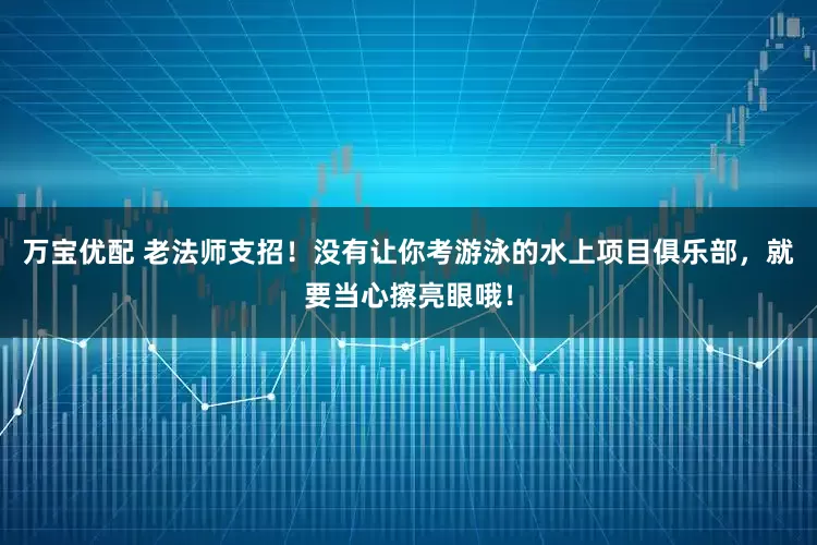 万宝优配 老法师支招！没有让你考游泳的水上项目俱乐部，就要当心擦亮眼哦！