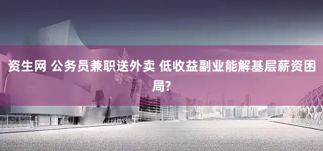 资生网 公务员兼职送外卖 低收益副业能解基层薪资困局?