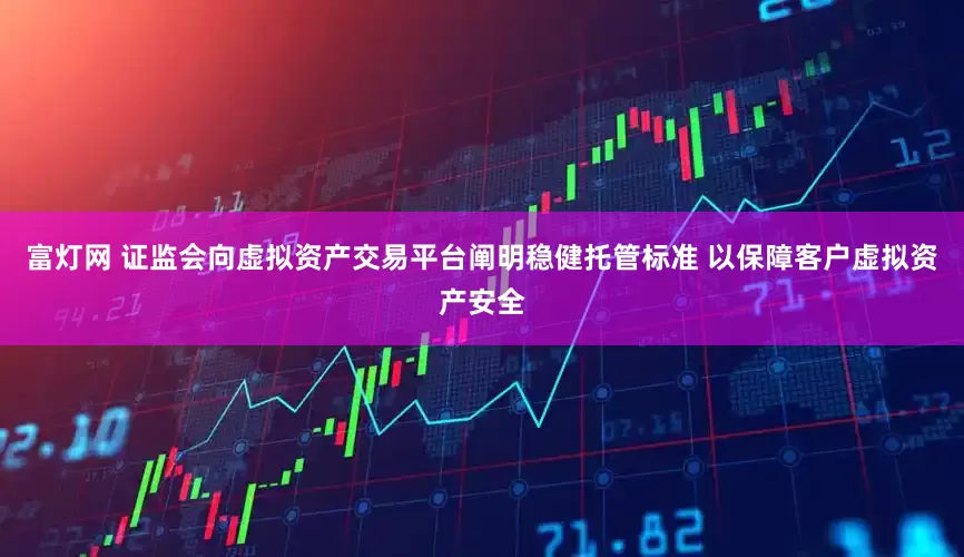 富灯网 证监会向虚拟资产交易平台阐明稳健托管标准 以保障客户虚拟资产安全