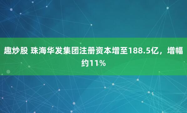 趣炒股 珠海华发集团注册资本增至188.5亿，增幅约11%
