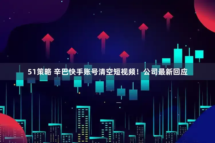 51策略 辛巴快手账号清空短视频！公司最新回应