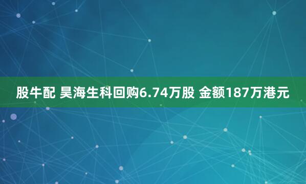 股牛配 昊海生科回购6.74万股 金额187万港元