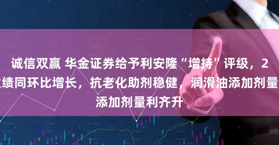 诚信双赢 华金证券给予利安隆“增持”评级，25Q2业绩同环比增长，抗老化助剂稳健，润滑油添加剂量利齐升