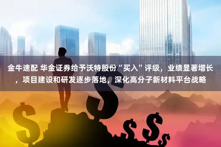 金牛速配 华金证券给予沃特股份“买入”评级，业绩显著增长，项目建设和研发逐步落地，深化高分子新材料平台战略