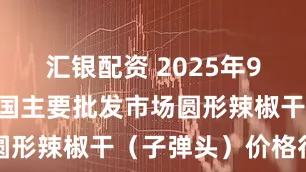 汇银配资 2025年9月19日全国主要批发市场圆形辣椒干（子弹头）价格行情