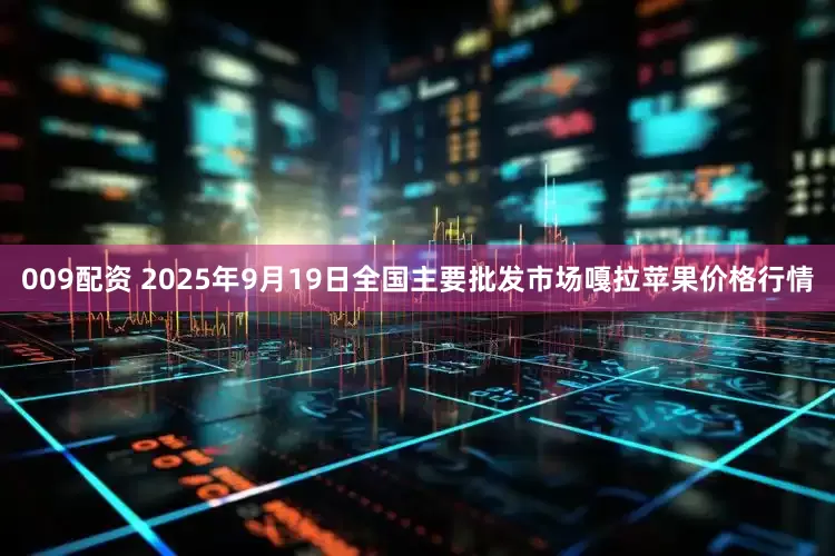 009配资 2025年9月19日全国主要批发市场嘎拉苹果价格行情