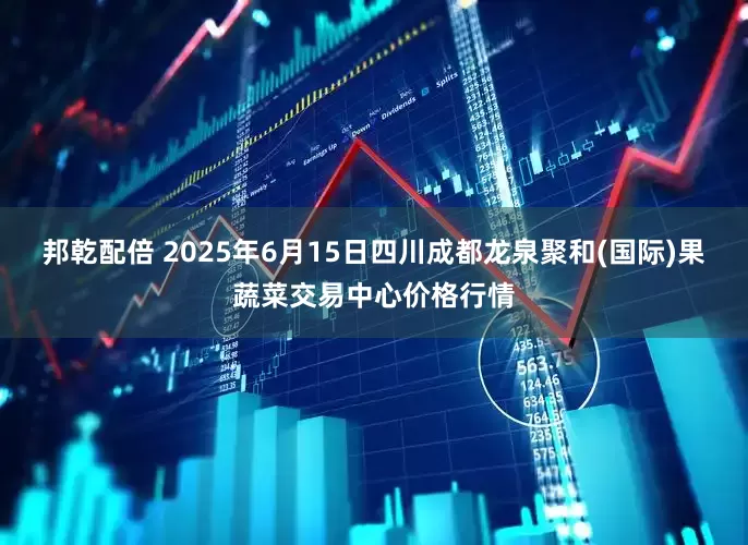 邦乾配倍 2025年6月15日四川成都龙泉聚和(国际)果蔬菜交易中心价格行情