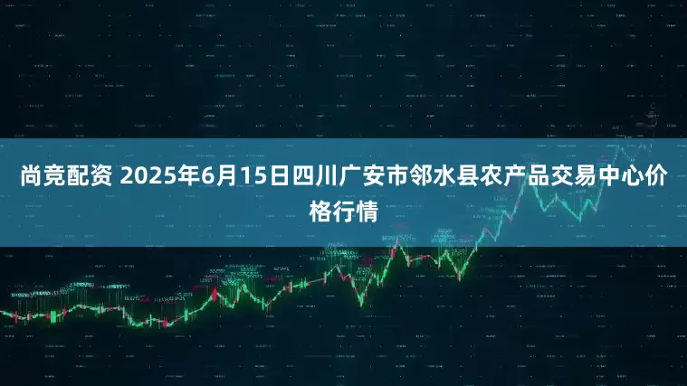 尚竞配资 2025年6月15日四川广安市邻水县农产品交易中心价格行情