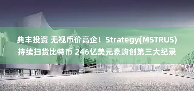 典丰投资 无视币价高企！Strategy(MSTRUS)持续扫货比特币 246亿美元豪购创第三大纪录