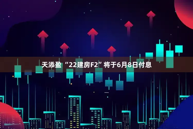 天添盈 “22建房F2”将于6月8日付息