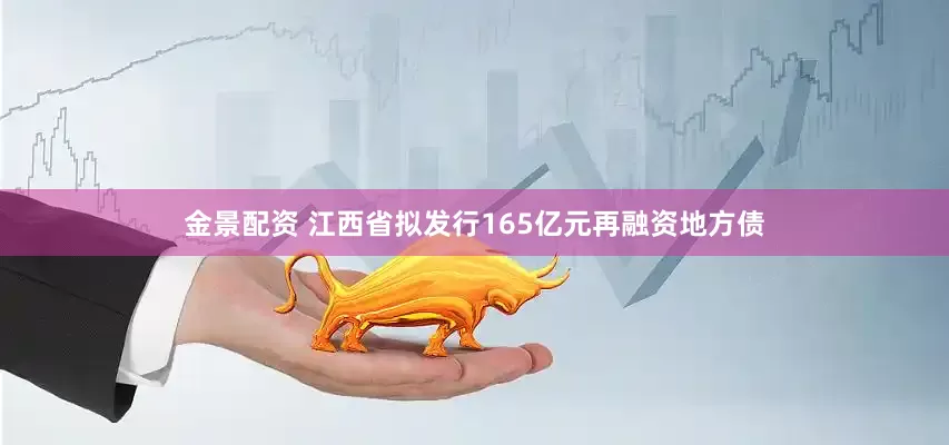 金景配资 江西省拟发行165亿元再融资地方债