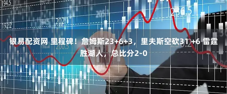 银易配资网 里程碑！詹姆斯23+6+3，里夫斯空砍31 +6 雷霆胜湖人，总比分2-0