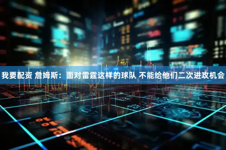 我要配资 詹姆斯：面对雷霆这样的球队 不能给他们二次进攻机会